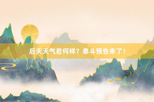后天天气若何样？泰斗预告来了！