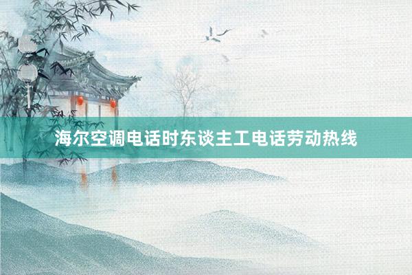 海尔空调电话时东谈主工电话劳动热线