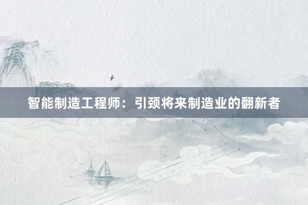 智能制造工程师：引颈将来制造业的翻新者