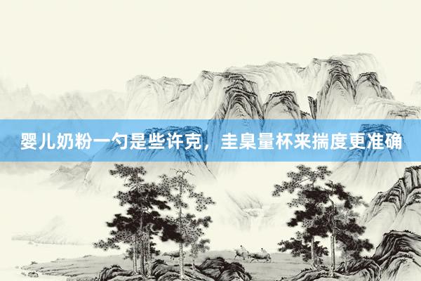 婴儿奶粉一勺是些许克，圭臬量杯来揣度更准确