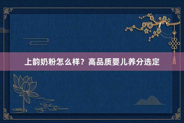 上韵奶粉怎么样？高品质婴儿养分选定