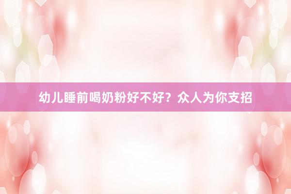 幼儿睡前喝奶粉好不好？众人为你支招