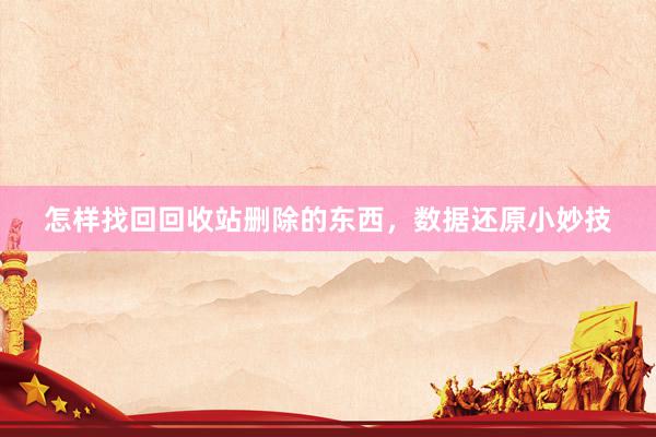 怎样找回回收站删除的东西，数据还原小妙技