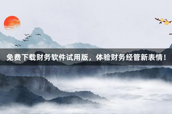 免费下载财务软件试用版，体验财务经管新表情！