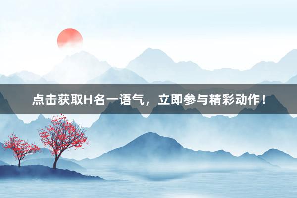 点击获取H名一语气，立即参与精彩动作！