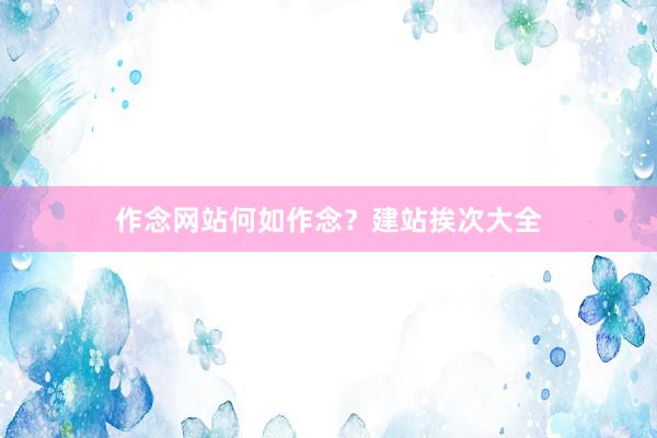 作念网站何如作念？建站挨次大全